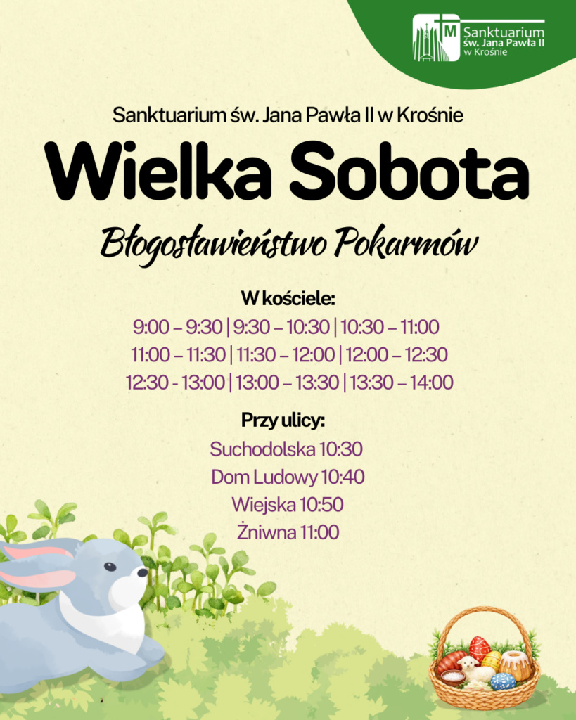 Błogosławieństwo pokarmów w Sanktuarium św. Jana Pawła II w Krośnie odbędzie się w godzinach 9:00-14:00 co pół godziny w Kościele. Przy ulicach: Suchodolska – 10:30 Suchodół, Dom Ludowy – 10:40 Wiejska – 10:50 Żniwna – 11:00