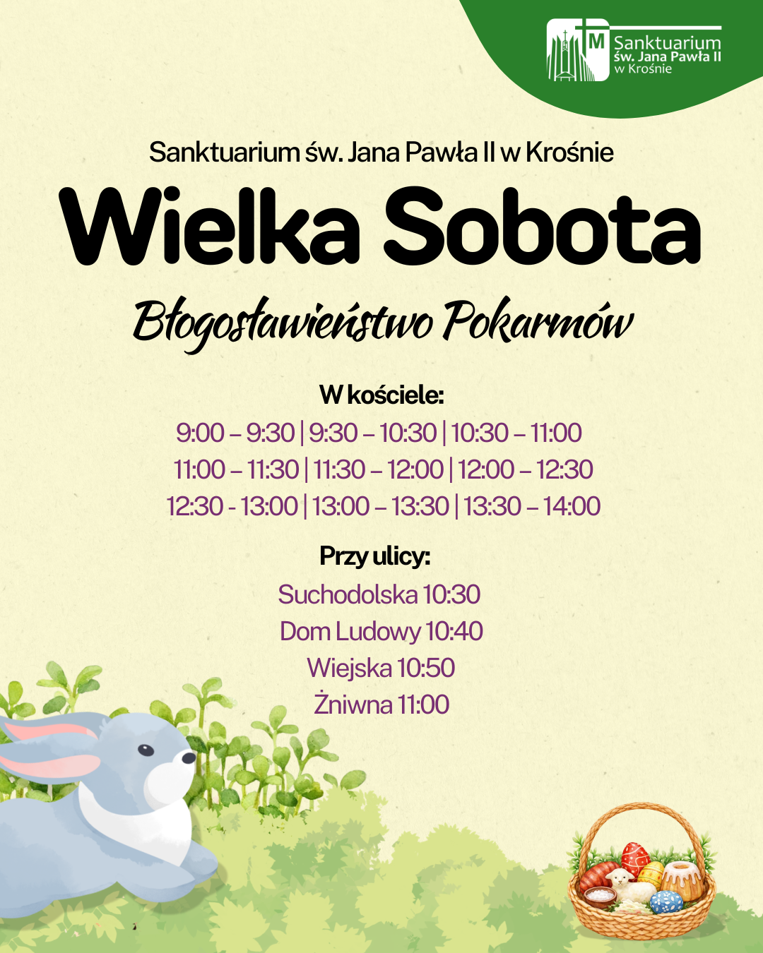 Błogosławieństwo pokarmów w Sanktuarium św. Jana Pawła II w Krośnie odbędzie się w godzinach 9:00-14:00 co pół godziny w kościele. Przy ulicach: Suchodolska – 10:30 Suchodół, Dom Ludowy – 10:40 Wiejska – 10:50 Żniwna – 11:00
